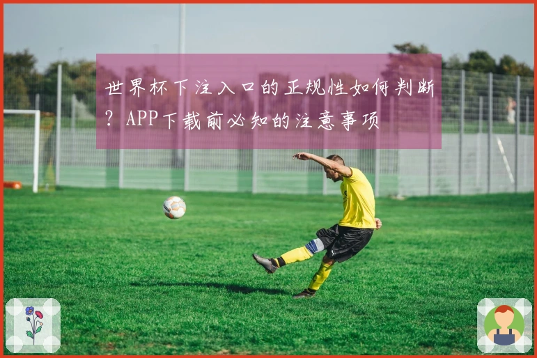世界杯下注入口的正规性如何判断？APP下载前必知的注意事项
