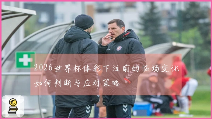 2026世界杯体彩下注前的临场变化如何判断与应对策略