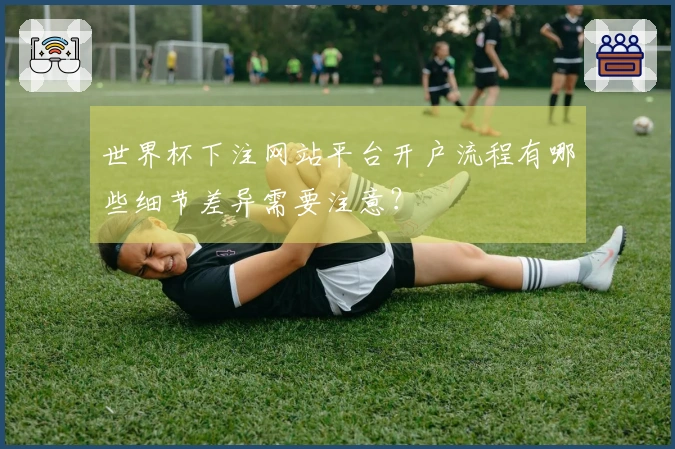 世界杯下注网站平台开户流程有哪些细节差异需要注意？