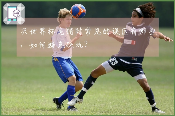 买世界杯竞猜时常见的误区有哪些，如何避免踩坑？